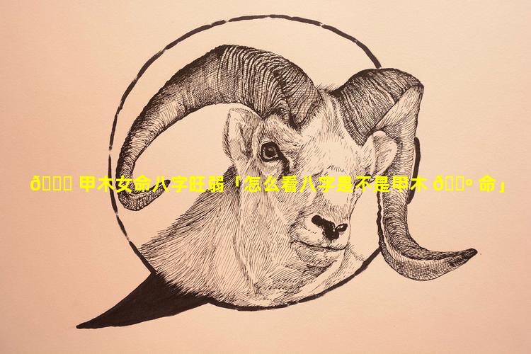 🐝 甲木女命八字旺弱「怎么看八字是不是甲木 🐺 命」